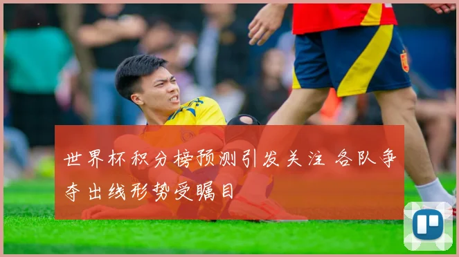 世界杯积分榜预测引发关注 各队争夺出线形势受瞩目