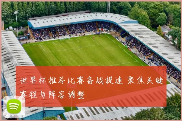 世界杯推荐比赛备战提速 聚焦关键赛程与阵容调整