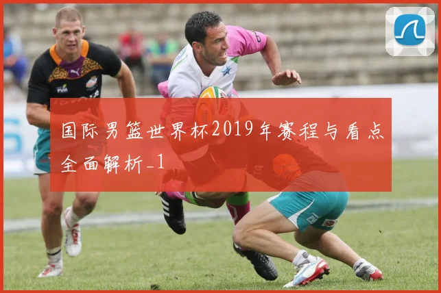 国际男篮世界杯2019年赛程与看点全面解析_1