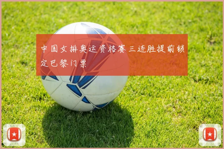 中国女排奥运资格赛三连胜提前锁定巴黎门票
