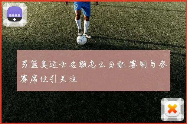 男篮奥运会名额怎么分配 赛制与参赛席位引关注
