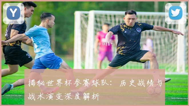 揭秘世界杯参赛球队：历史战绩与战术演变深度解析