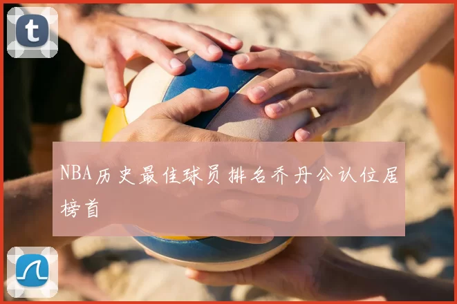 NBA历史最佳球员排名乔丹公认位居榜首