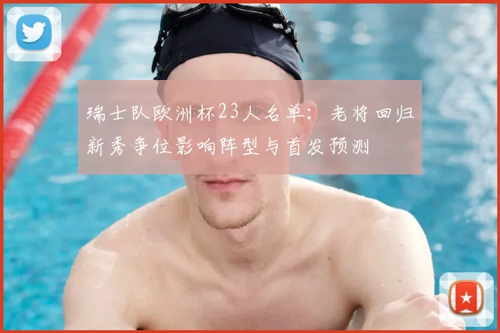 瑞士队欧洲杯23人名单:老将回归新秀争位影响阵型与首发预测