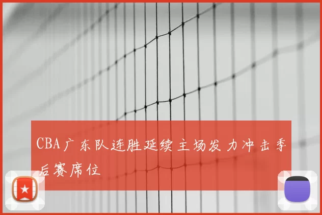 CBA广东队连胜延续主场发力冲击季后赛席位