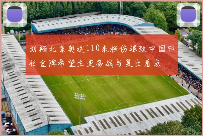 刘翔北京奥运110米栏伤退致中国田径金牌希望生变备战与复出看点