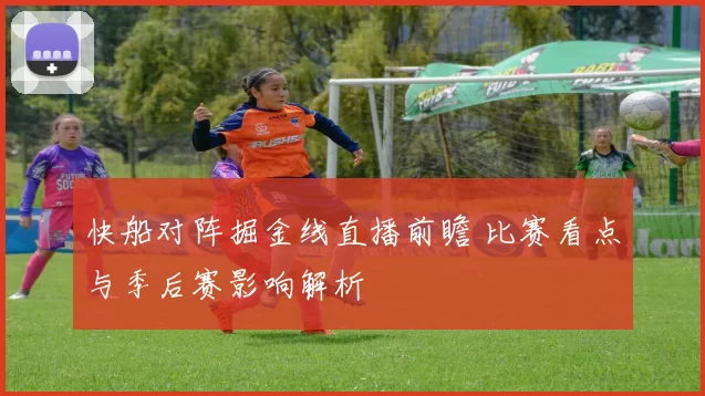 快船对阵掘金线直播前瞻 比赛看点与季后赛影响解析
