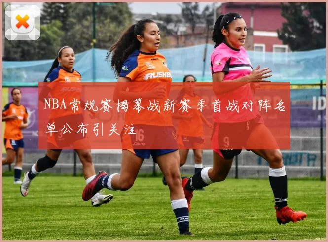 NBA常规赛揭幕战新赛季首战对阵名单公布引关注