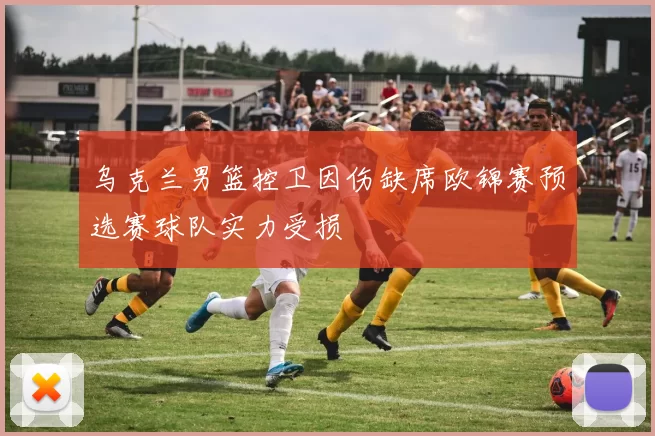 乌克兰男篮控卫因伤缺席欧锦赛预选赛球队实力受损