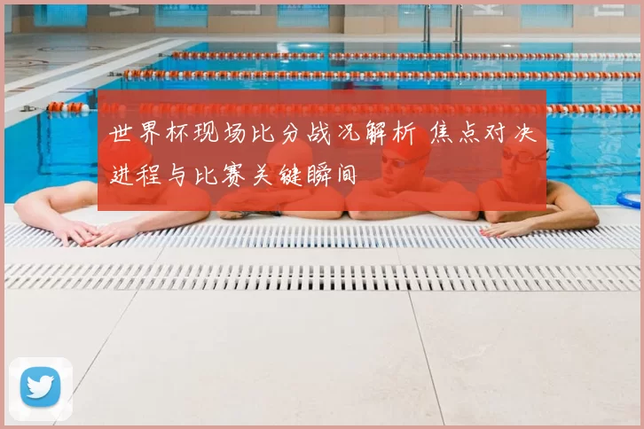 世界杯现场比分战况解析 焦点对决进程与比赛关键瞬间