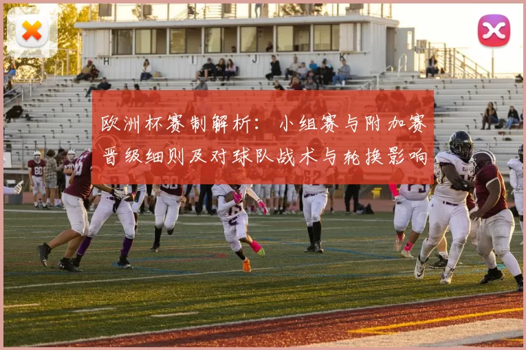 欧洲杯赛制解析：小组赛与附加赛晋级细则及对球队战术与轮换影响