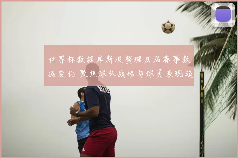 世界杯数据库新浪整理历届赛事数据变化 聚焦球队战绩与球员表现趋势
