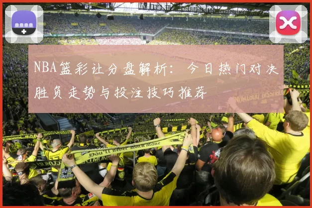 NBA篮彩让分盘解析：今日热门对决胜负走势与投注技巧推荐