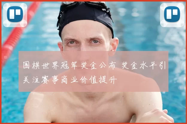 围棋世界冠军奖金公布 奖金水平引关注赛事商业价值提升