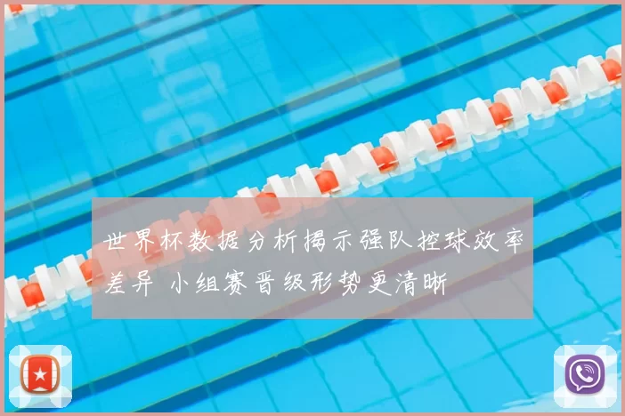 世界杯数据分析揭示强队控球效率差异 小组赛晋级形势更清晰