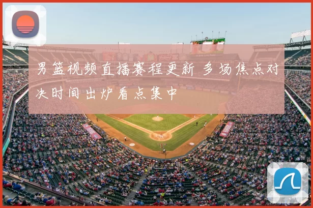 男篮视频直播赛程更新 多场焦点对决时间出炉看点集中