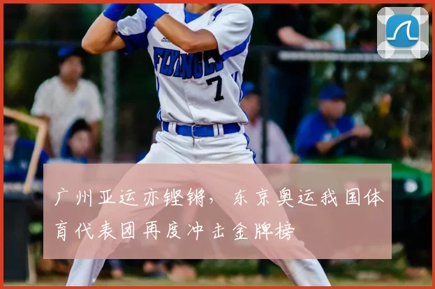 广州亚运亦铿锵,东京奥运我国体育代表团再度冲击金牌榜