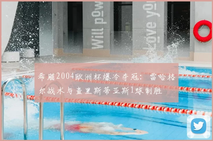希腊2004欧洲杯爆冷夺冠:雷哈格尔战术与查里斯蒂亚斯1球制胜