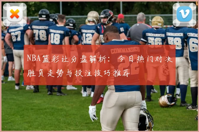 NBA篮彩让分盘解析：今日热门对决胜负走势与投注技巧推荐