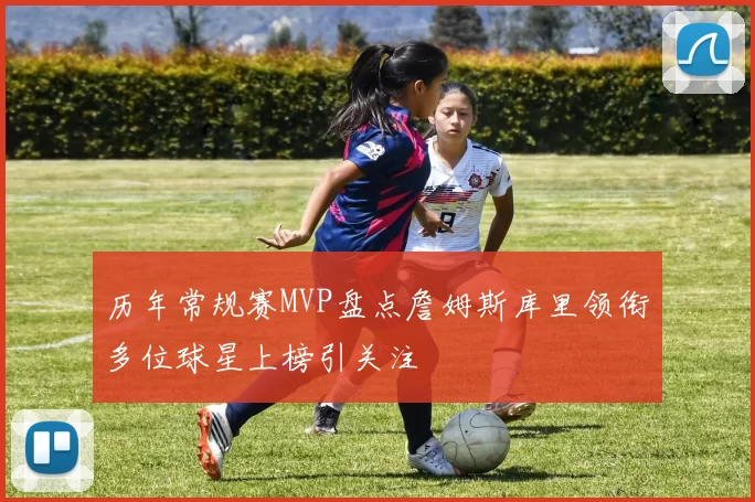 历年常规赛MVP盘点詹姆斯库里领衔多位球星上榜引关注