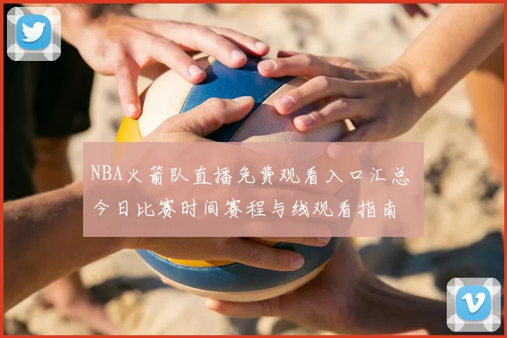 NBA火箭队直播免费观看入口汇总 今日比赛时间赛程与线观看指南