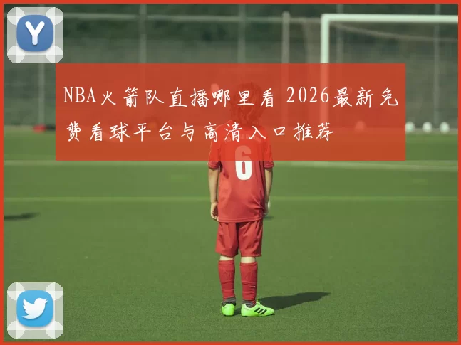 NBA火箭队直播哪里看 2026最新免费看球平台与高清入口推荐