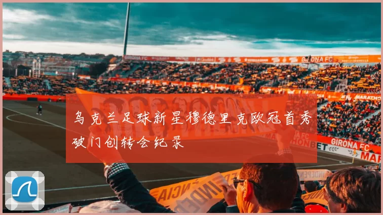 乌克兰足球新星穆德里克欧冠首秀破门创转会纪录