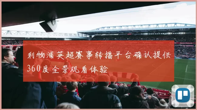 利物浦英超赛事转播平台确认提供360度全景观看体验