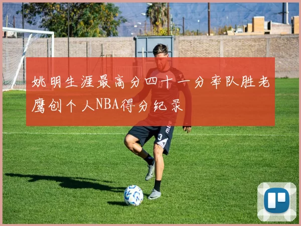 姚明生涯最高分四十一分率队胜老鹰创个人NBA得分纪录