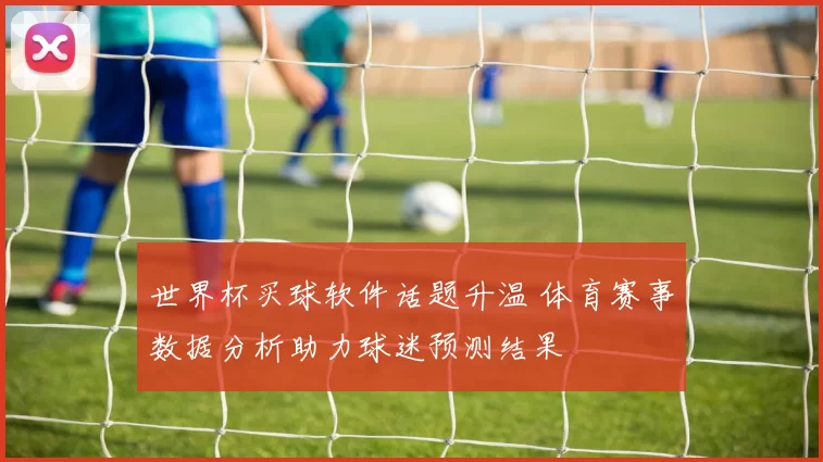 世界杯买球软件话题升温 体育赛事数据分析助力球迷预测结果