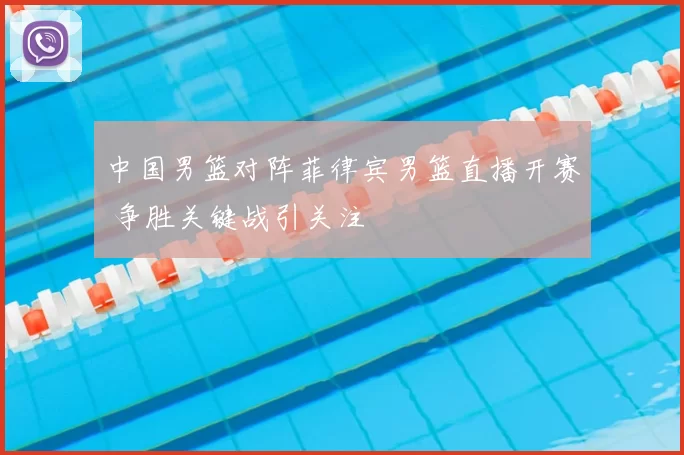 中国男篮对阵菲律宾男篮直播开赛 争胜关键战引关注
