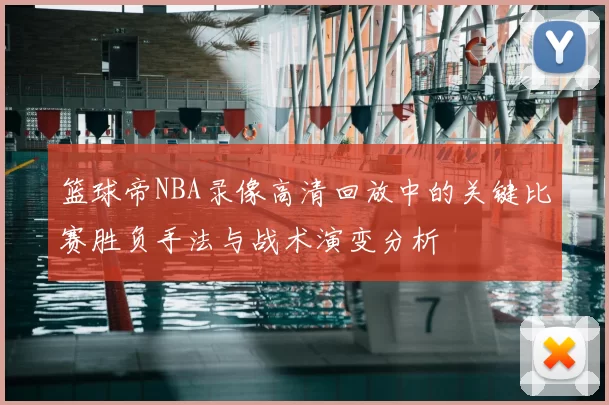 篮球帝NBA录像高清回放中的关键比赛胜负手法与战术演变分析