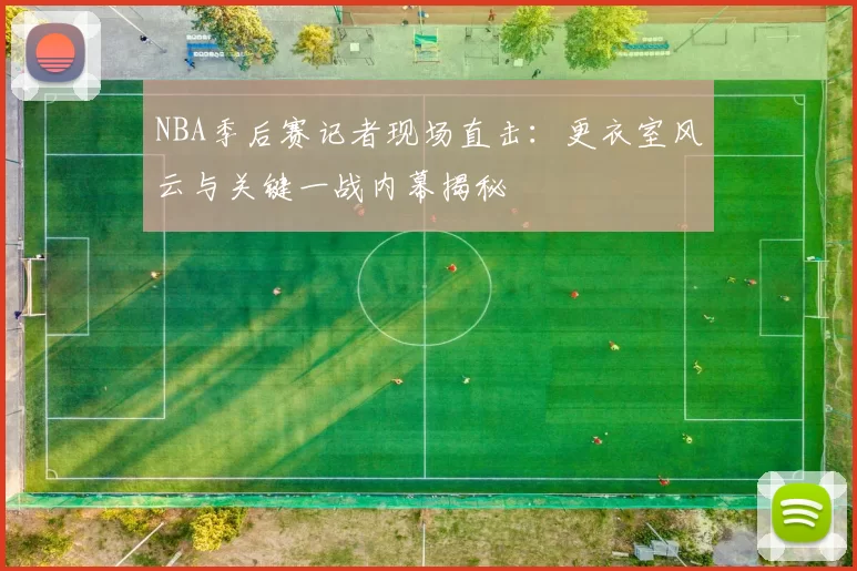 NBA季后赛记者现场直击:更衣室风云与关键一战内幕揭秘