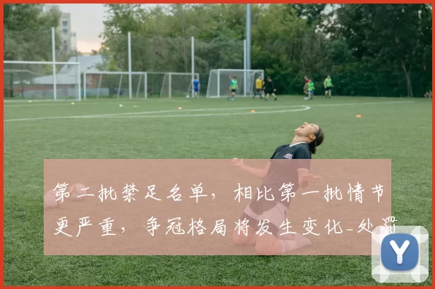 第二批禁足名单，相比第一批情节更严重，争冠格局将发生变化_处罚_苗原_球迷