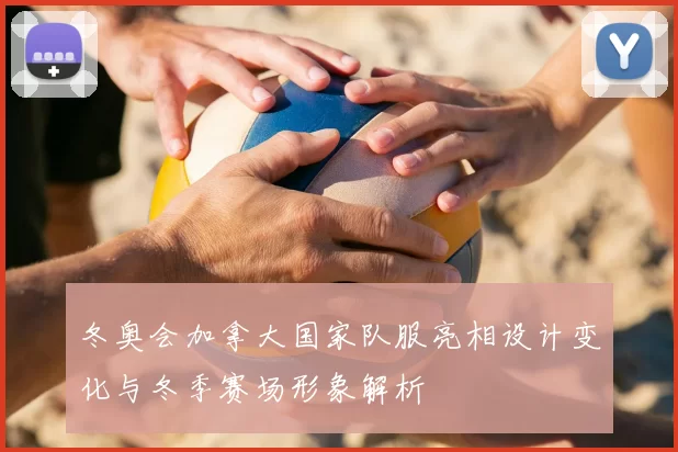 冬奥会加拿大国家队服亮相设计变化与冬季赛场形象解析
