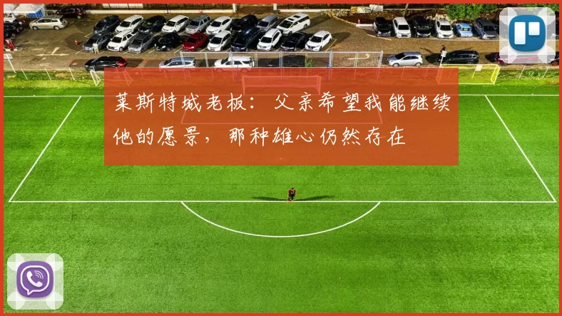 莱斯特城老板:父亲希望我能继续他的愿景,那种雄心仍然存在