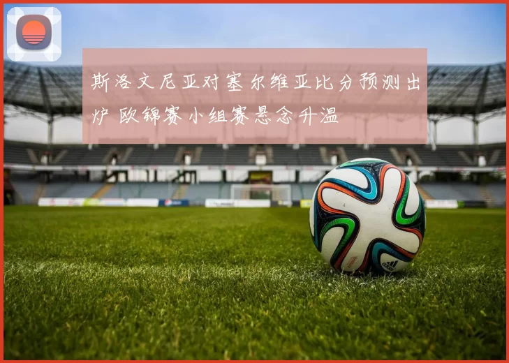 斯洛文尼亚对塞尔维亚比分预测出炉 欧锦赛小组赛悬念升温