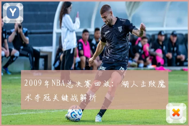 2009年NBA总决赛回放：湖人击败魔术夺冠关键战解析