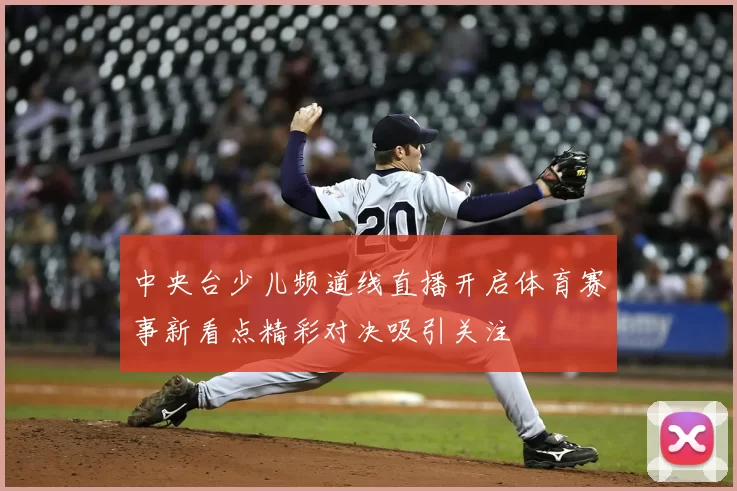 中央台少儿频道线直播开启体育赛事新看点精彩对决吸引关注