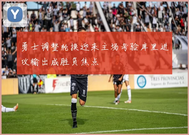 勇士调整轮换迎来主场考验库里进攻输出成胜负焦点