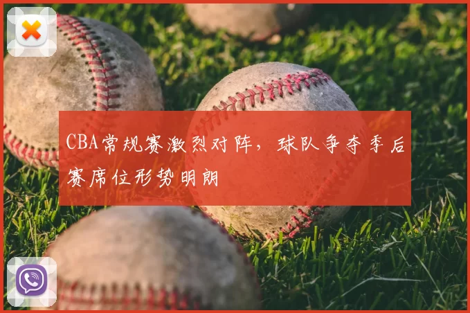 CBA常规赛激烈对阵,球队争夺季后赛席位形势明朗