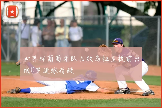 世界杯葡萄牙队击败乌拉圭提前出线C罗进球存疑