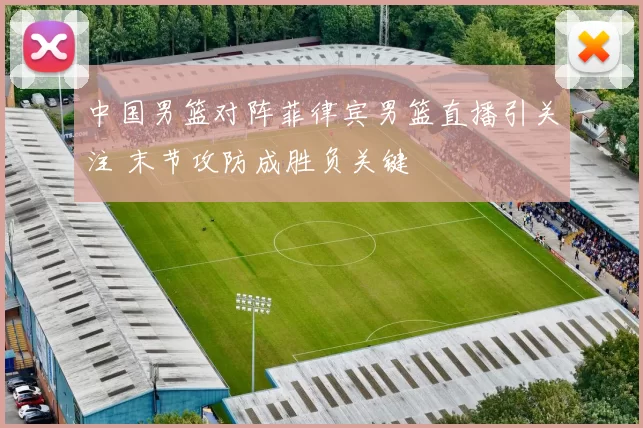 中国男篮对阵菲律宾男篮直播引关注 末节攻防成胜负关键