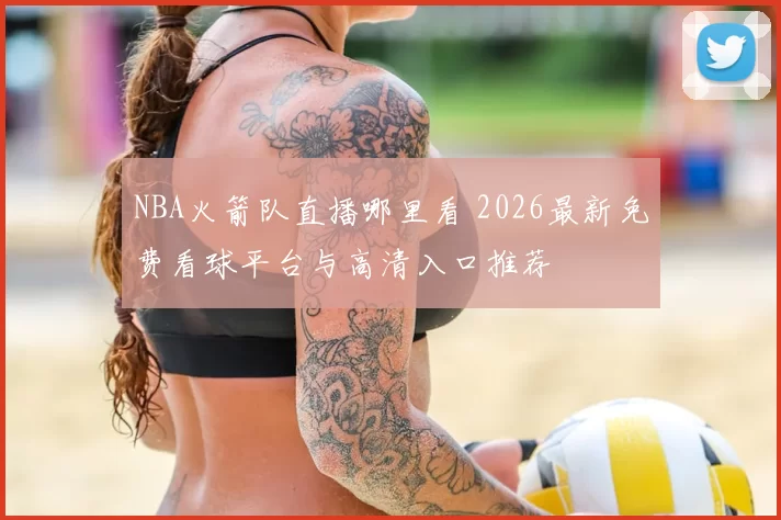 NBA火箭队直播哪里看 2026最新免费看球平台与高清入口推荐