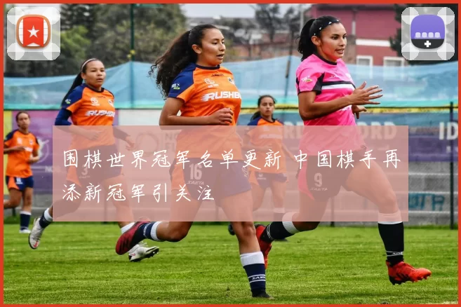 围棋世界冠军名单更新 中国棋手再添新冠军引关注