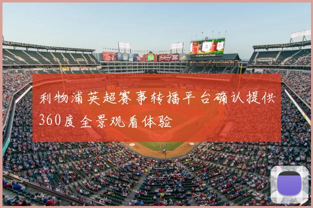 利物浦英超赛事转播平台确认提供360度全景观看体验