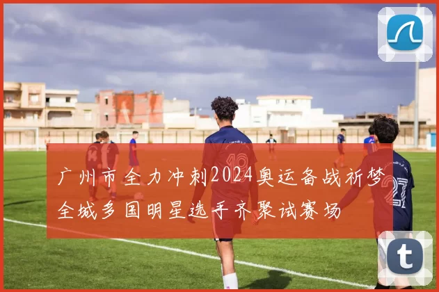 广州市全力冲刺2024奥运备战祈梦全城多国明星选手齐聚试赛场