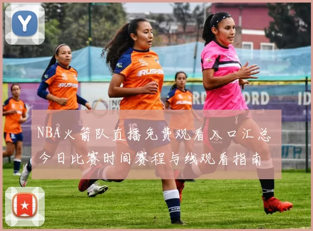 NBA火箭队直播免费观看入口汇总 今日比赛时间赛程与线观看指南