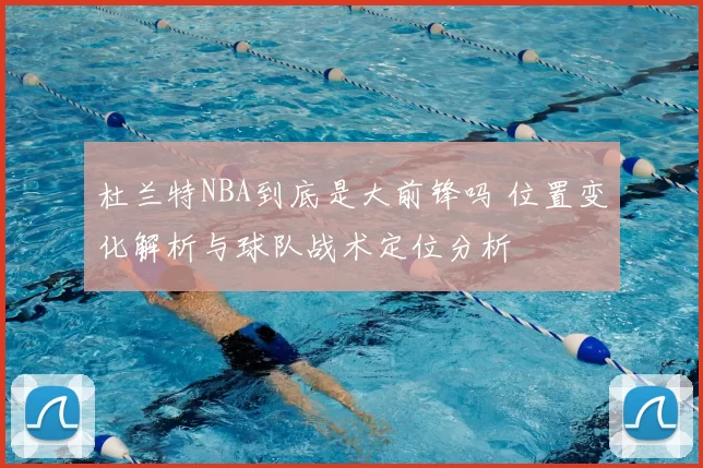 杜兰特NBA到底是大前锋吗 位置变化解析与球队战术定位分析