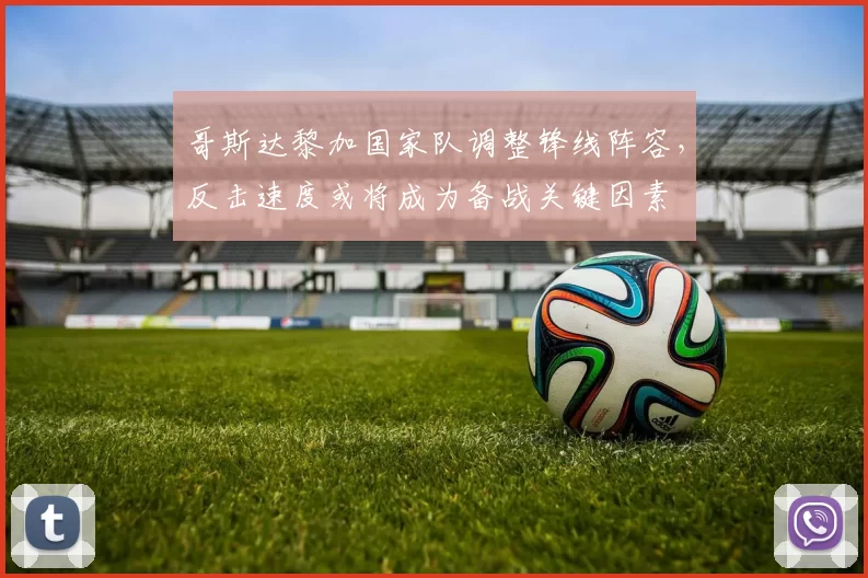 哥斯达黎加国家队调整锋线阵容，反击速度或将成为备战关键因素